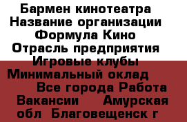 Бармен кинотеатра › Название организации ­ Формула Кино › Отрасль предприятия ­ Игровые клубы › Минимальный оклад ­ 25 000 - Все города Работа » Вакансии   . Амурская обл.,Благовещенск г.